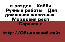  в раздел : Хобби. Ручные работы » Для домашних животных . Мордовия респ.,Саранск г.